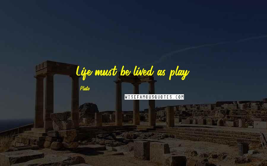 Plato Quotes: Life must be lived as play.