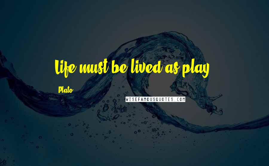 Plato Quotes: Life must be lived as play.