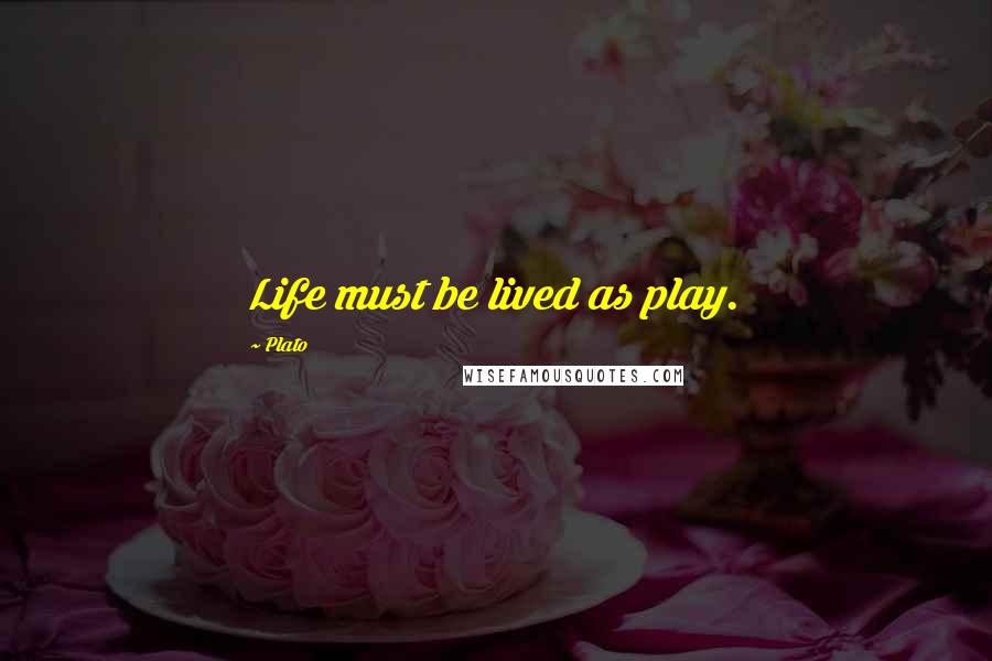 Plato Quotes: Life must be lived as play.