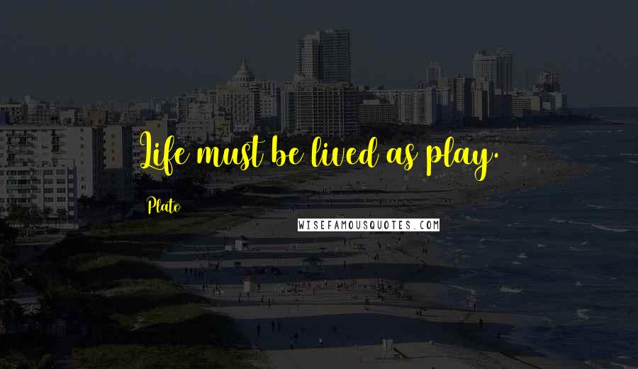 Plato Quotes: Life must be lived as play.