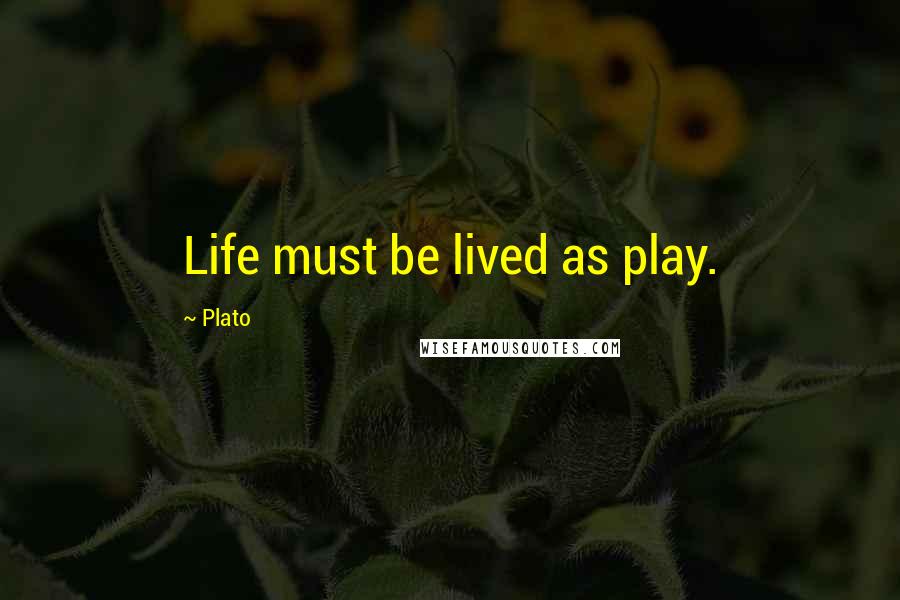 Plato Quotes: Life must be lived as play.