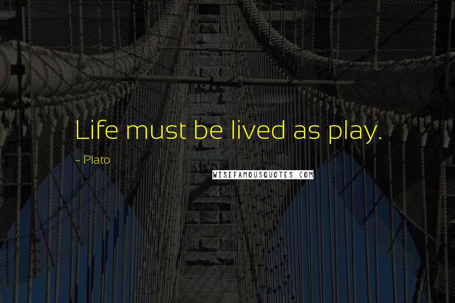 Plato Quotes: Life must be lived as play.