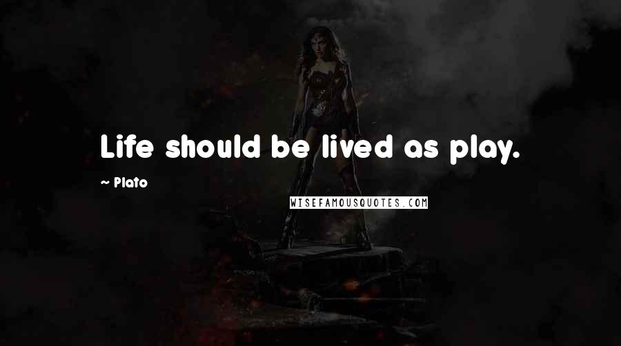 Plato Quotes: Life should be lived as play.