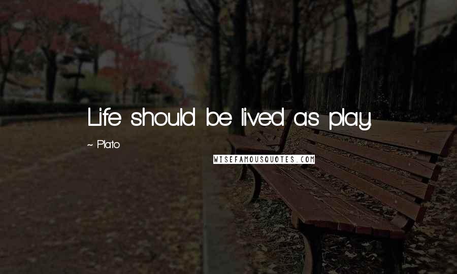 Plato Quotes: Life should be lived as play.