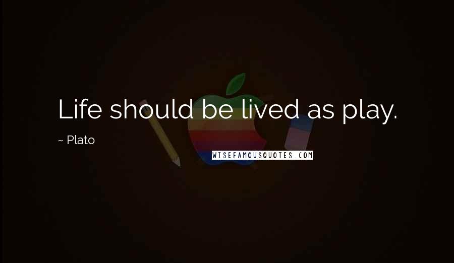 Plato Quotes: Life should be lived as play.