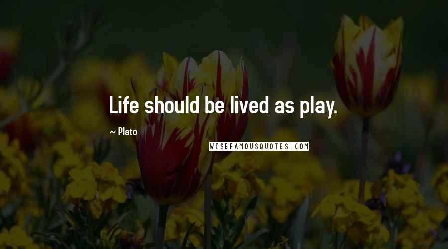 Plato Quotes: Life should be lived as play.