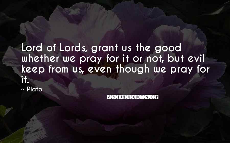 Plato Quotes: Lord of Lords, grant us the good whether we pray for it or not, but evil keep from us, even though we pray for it.