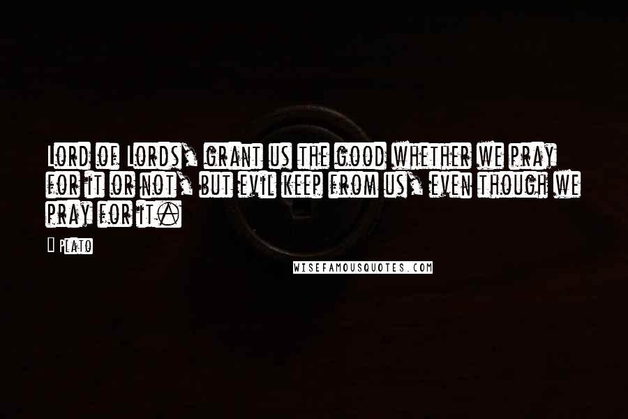 Plato Quotes: Lord of Lords, grant us the good whether we pray for it or not, but evil keep from us, even though we pray for it.