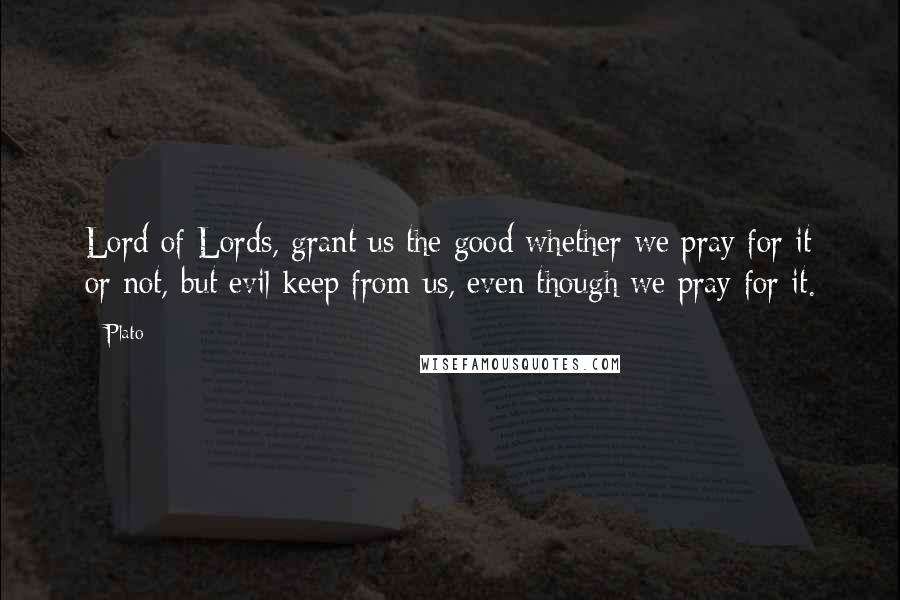 Plato Quotes: Lord of Lords, grant us the good whether we pray for it or not, but evil keep from us, even though we pray for it.