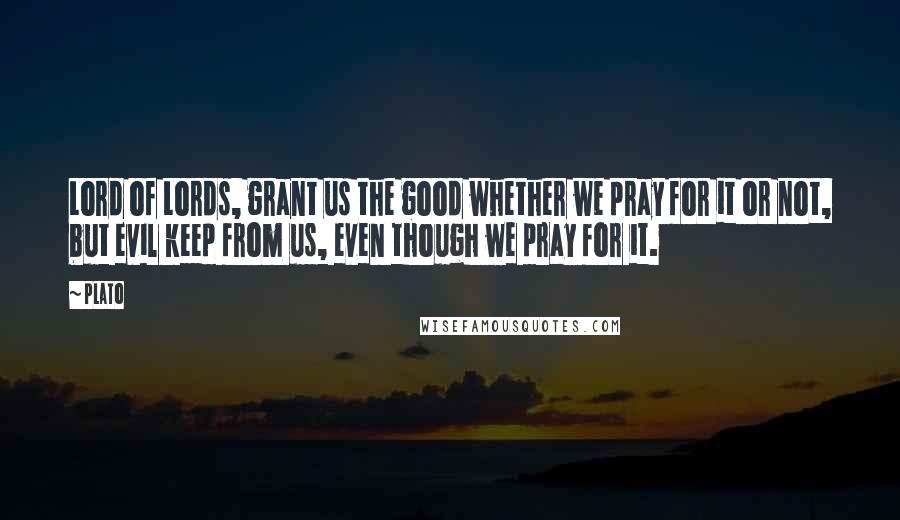 Plato Quotes: Lord of Lords, grant us the good whether we pray for it or not, but evil keep from us, even though we pray for it.