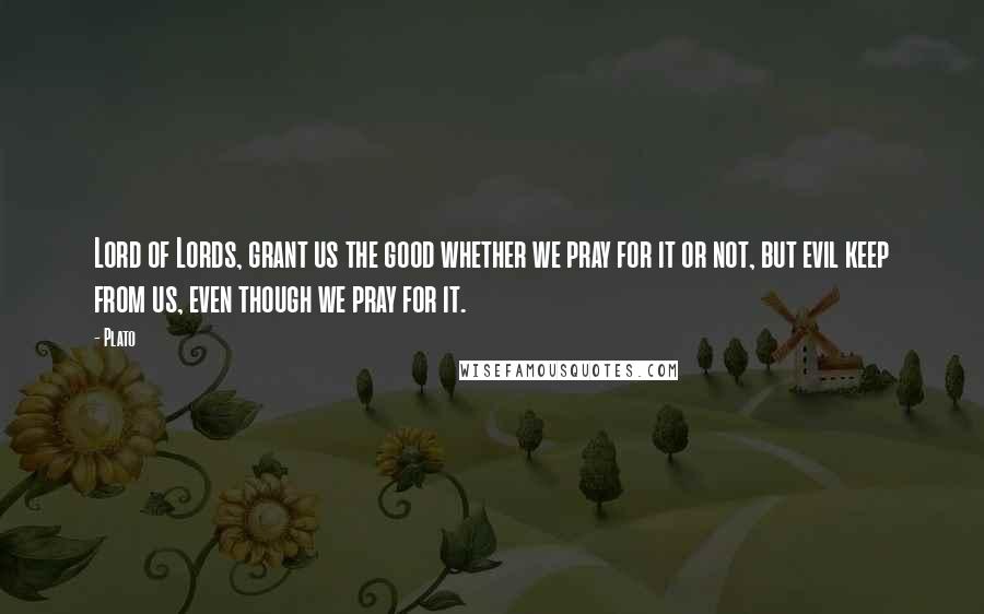 Plato Quotes: Lord of Lords, grant us the good whether we pray for it or not, but evil keep from us, even though we pray for it.