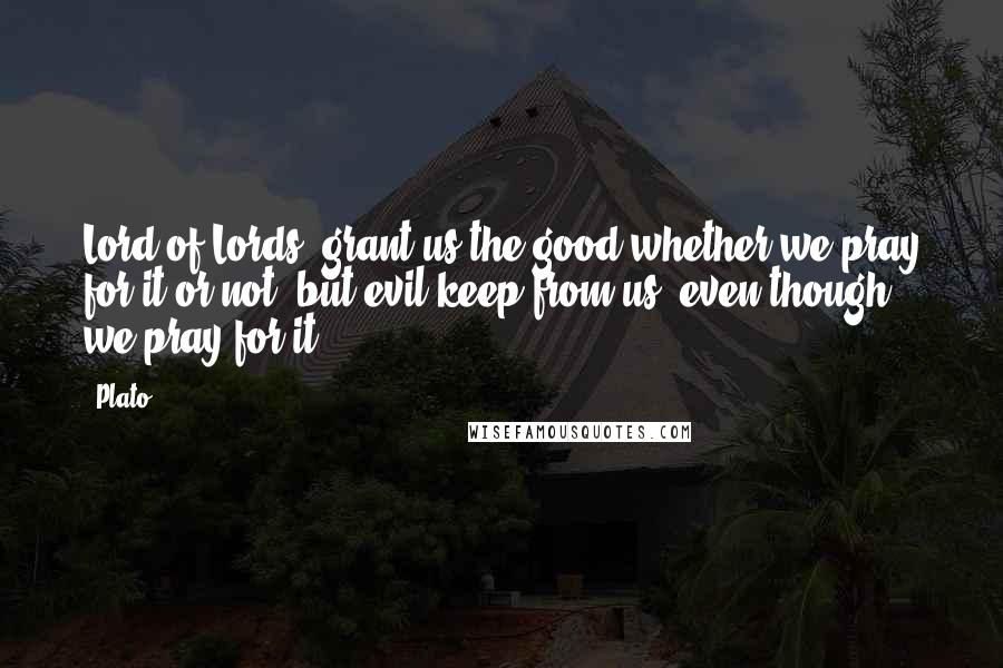 Plato Quotes: Lord of Lords, grant us the good whether we pray for it or not, but evil keep from us, even though we pray for it.