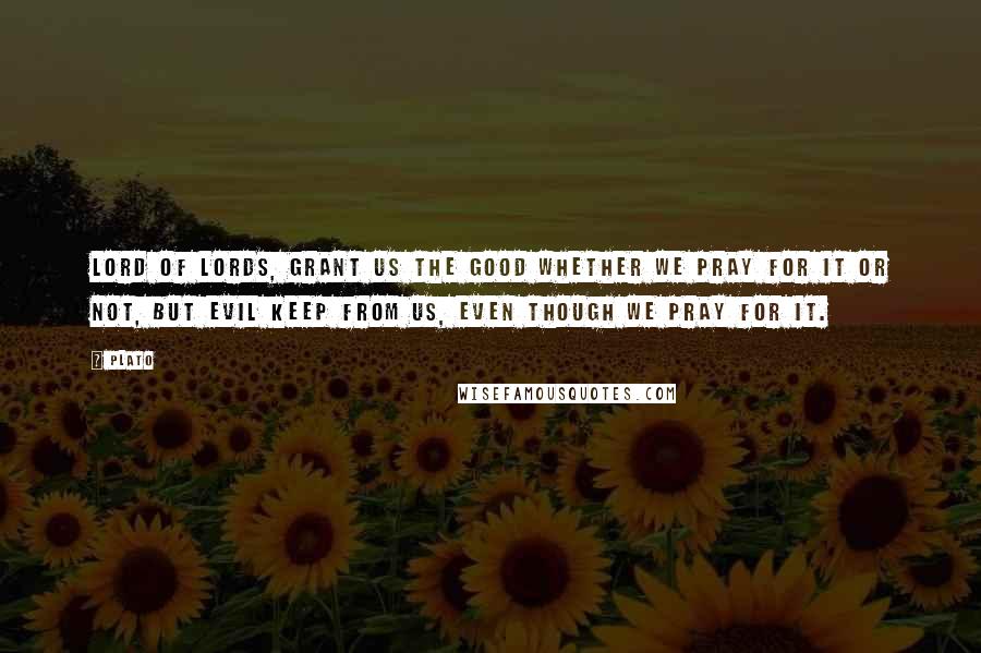 Plato Quotes: Lord of Lords, grant us the good whether we pray for it or not, but evil keep from us, even though we pray for it.