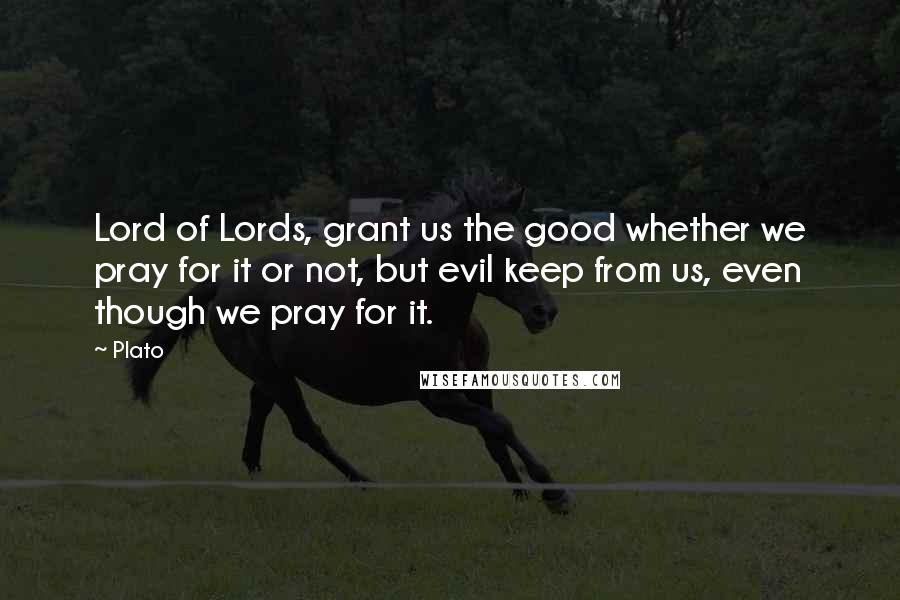 Plato Quotes: Lord of Lords, grant us the good whether we pray for it or not, but evil keep from us, even though we pray for it.