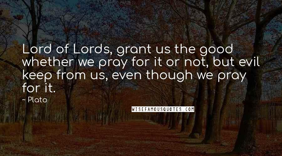 Plato Quotes: Lord of Lords, grant us the good whether we pray for it or not, but evil keep from us, even though we pray for it.