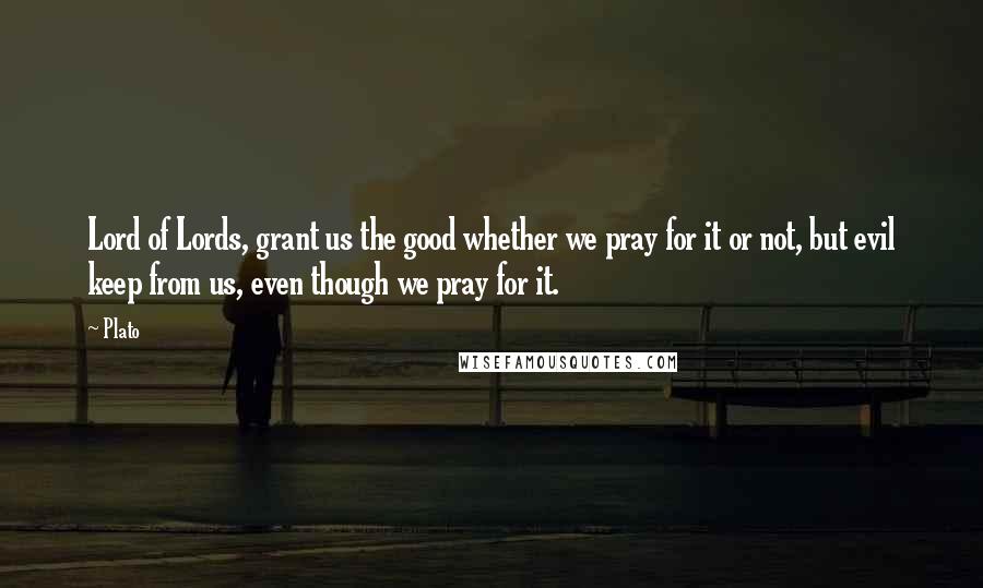 Plato Quotes: Lord of Lords, grant us the good whether we pray for it or not, but evil keep from us, even though we pray for it.