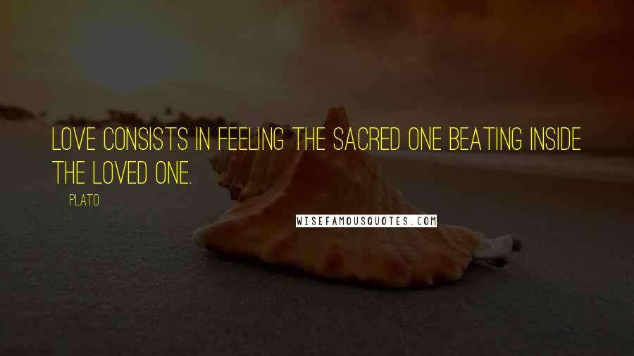 Plato Quotes: Love consists in feeling the Sacred One beating inside the loved one.