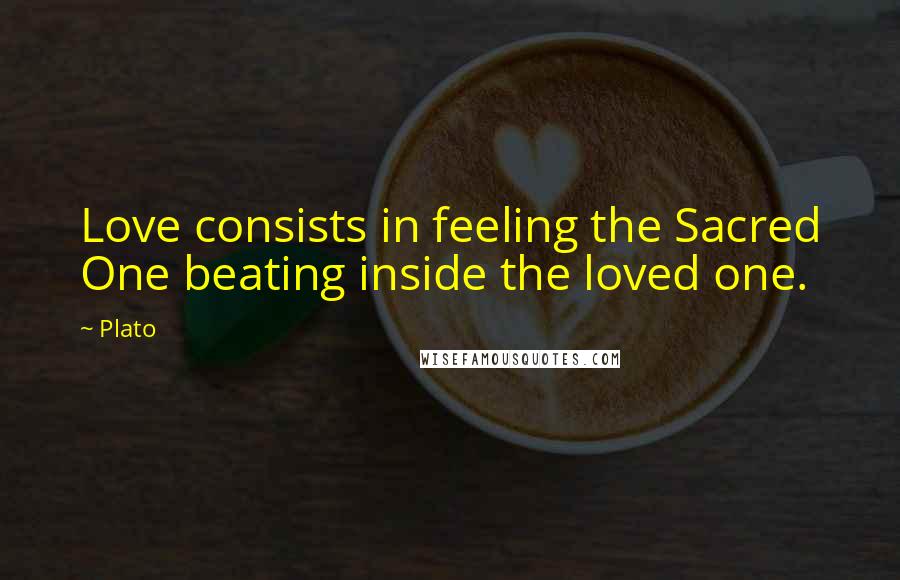 Plato Quotes: Love consists in feeling the Sacred One beating inside the loved one.