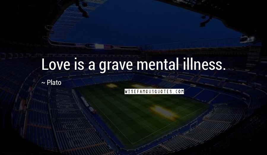 Plato Quotes: Love is a grave mental illness.