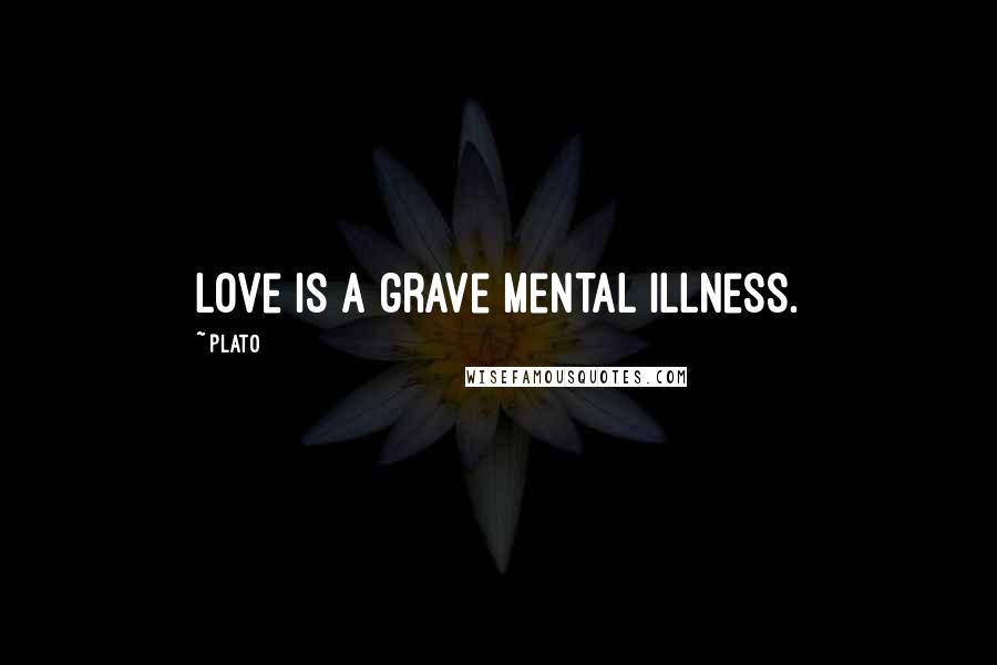 Plato Quotes: Love is a grave mental illness.