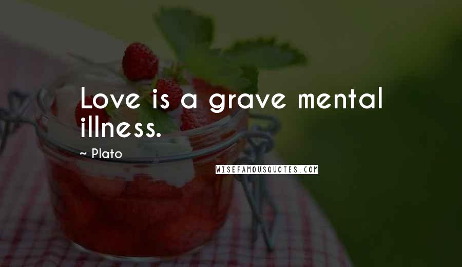 Plato Quotes: Love is a grave mental illness.