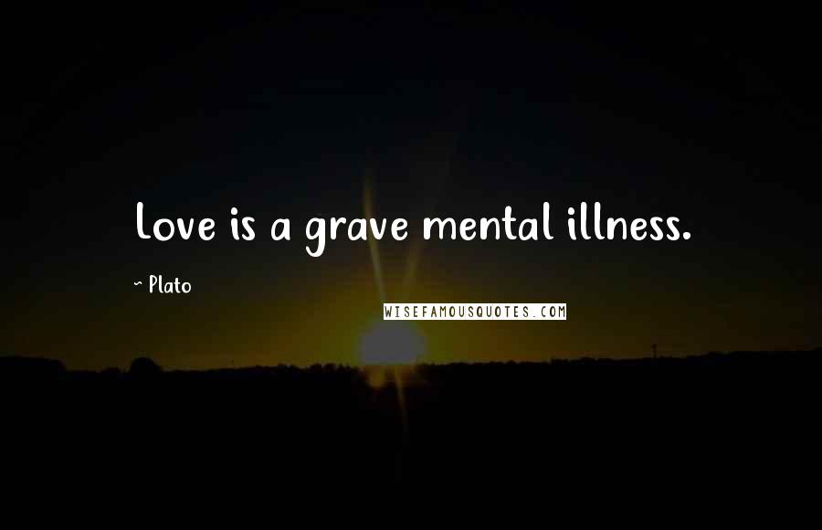 Plato Quotes: Love is a grave mental illness.