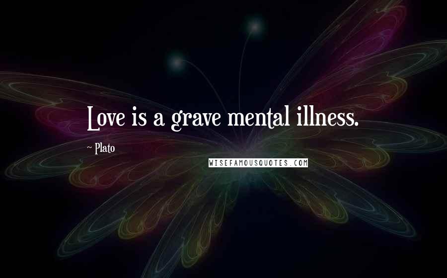 Plato Quotes: Love is a grave mental illness.