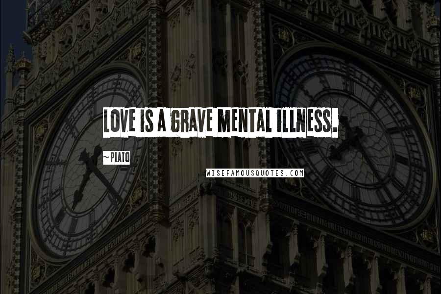 Plato Quotes: Love is a grave mental illness.