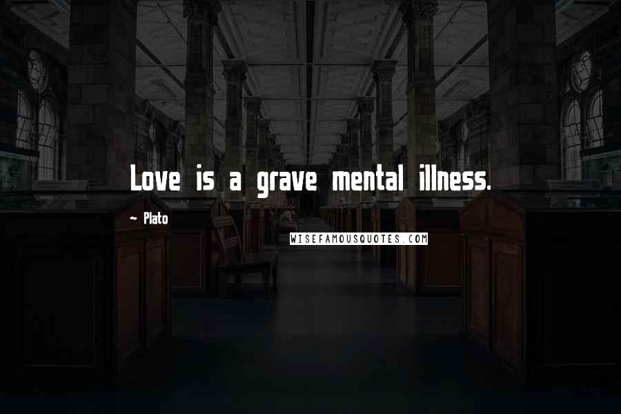 Plato Quotes: Love is a grave mental illness.