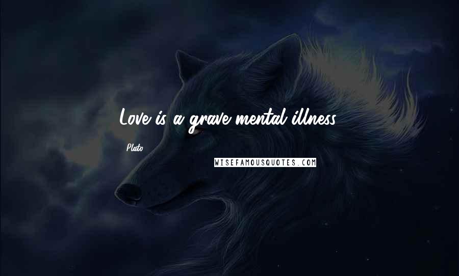 Plato Quotes: Love is a grave mental illness.