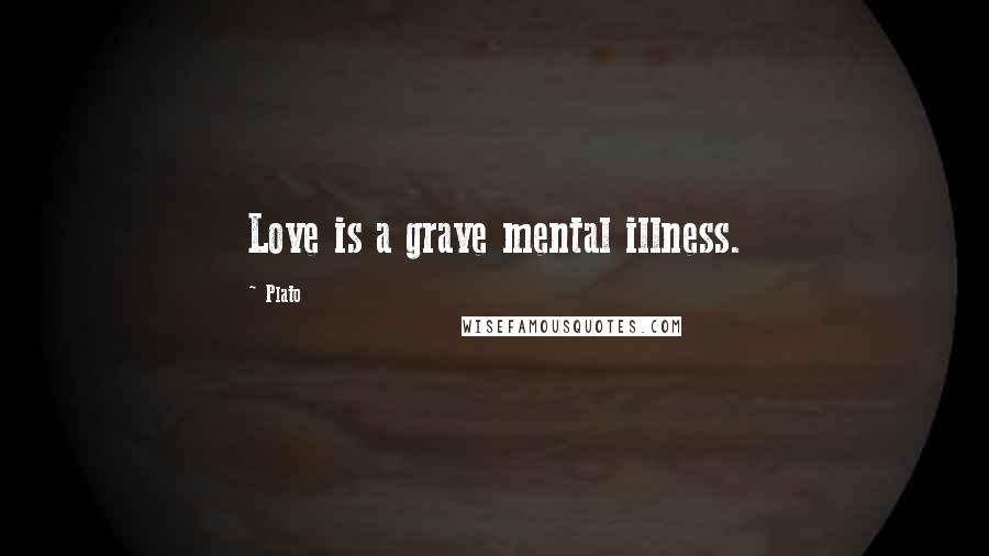 Plato Quotes: Love is a grave mental illness.