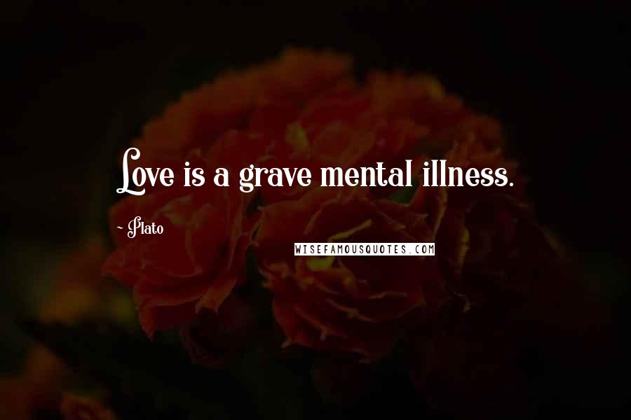 Plato Quotes: Love is a grave mental illness.