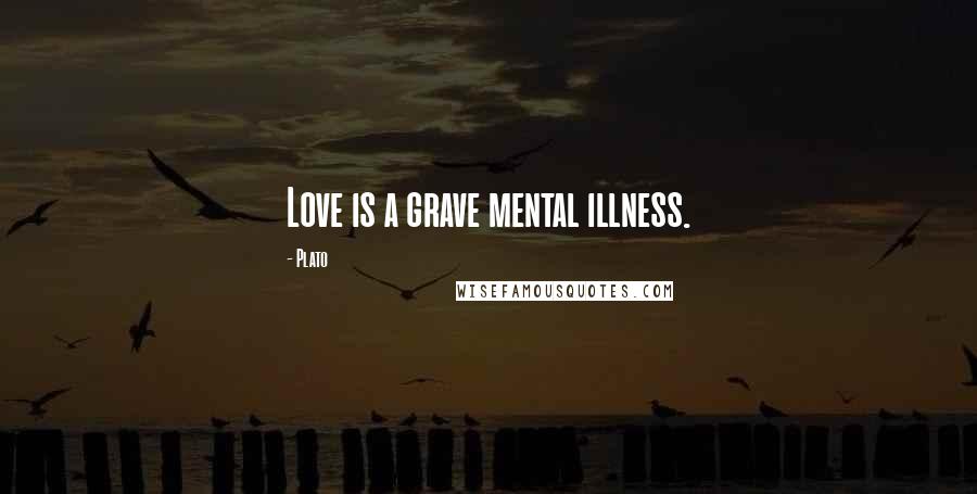 Plato Quotes: Love is a grave mental illness.