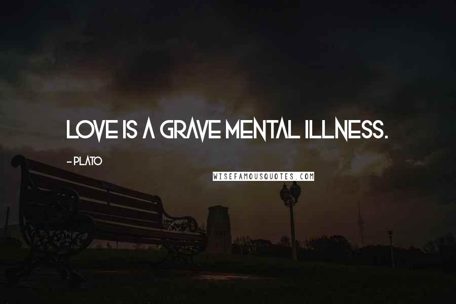 Plato Quotes: Love is a grave mental illness.