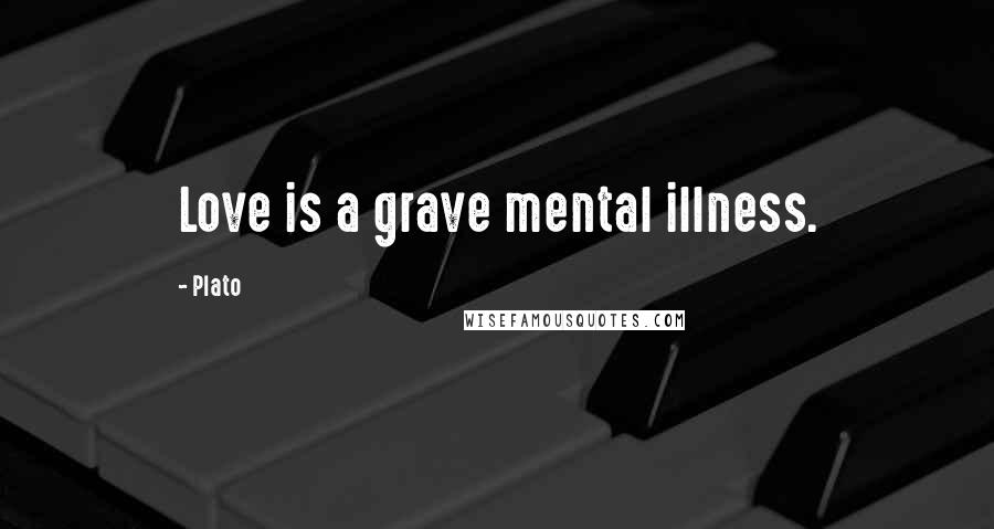 Plato Quotes: Love is a grave mental illness.