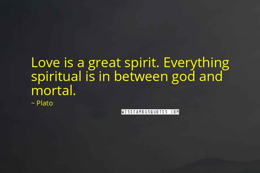 Plato Quotes: Love is a great spirit. Everything spiritual is in between god and mortal.