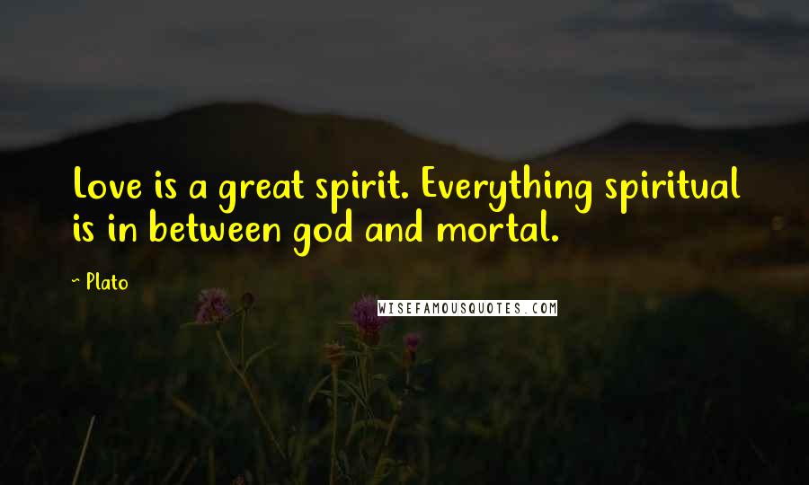 Plato Quotes: Love is a great spirit. Everything spiritual is in between god and mortal.