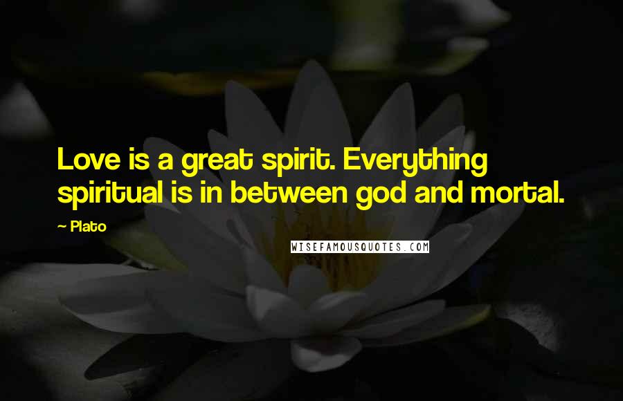 Plato Quotes: Love is a great spirit. Everything spiritual is in between god and mortal.