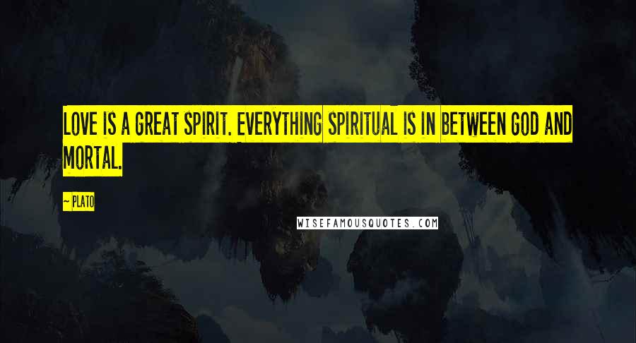 Plato Quotes: Love is a great spirit. Everything spiritual is in between god and mortal.