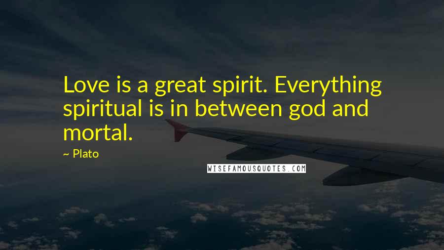 Plato Quotes: Love is a great spirit. Everything spiritual is in between god and mortal.