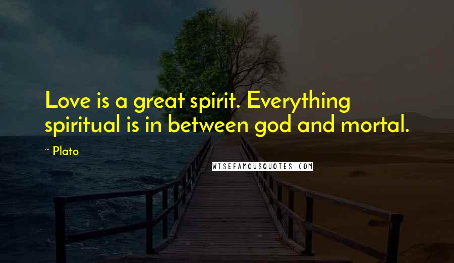 Plato Quotes: Love is a great spirit. Everything spiritual is in between god and mortal.