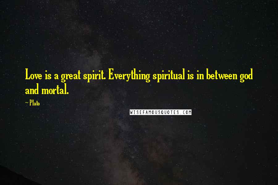 Plato Quotes: Love is a great spirit. Everything spiritual is in between god and mortal.
