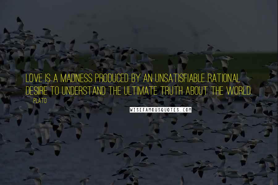 Plato Quotes: Love is a madness produced by an unsatisfiable rational desire to understand the ultimate truth about the world.