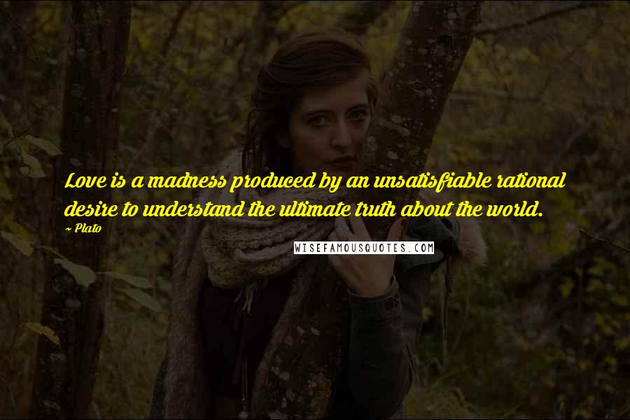 Plato Quotes: Love is a madness produced by an unsatisfiable rational desire to understand the ultimate truth about the world.