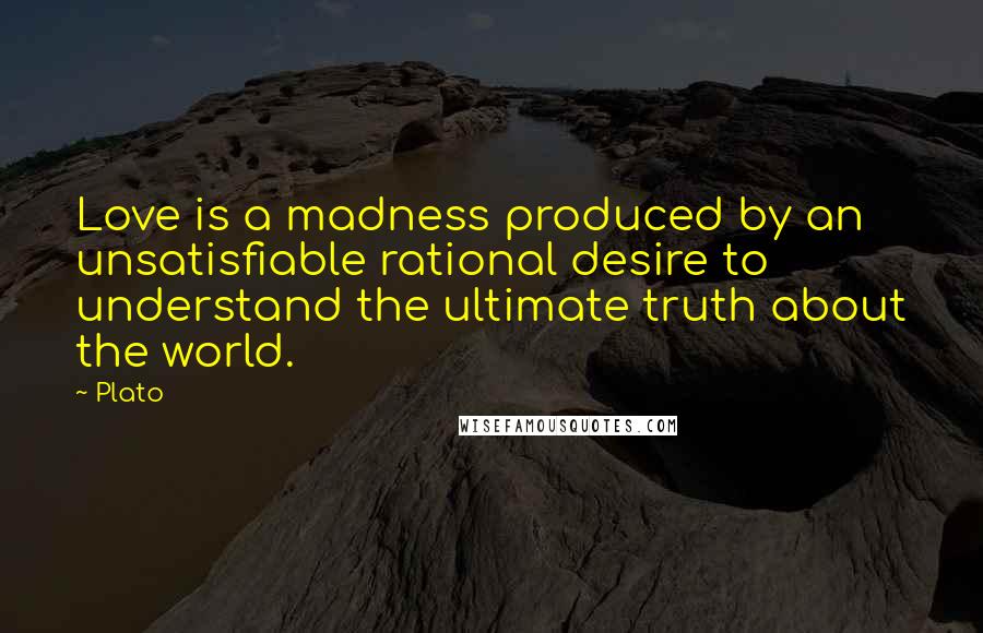 Plato Quotes: Love is a madness produced by an unsatisfiable rational desire to understand the ultimate truth about the world.