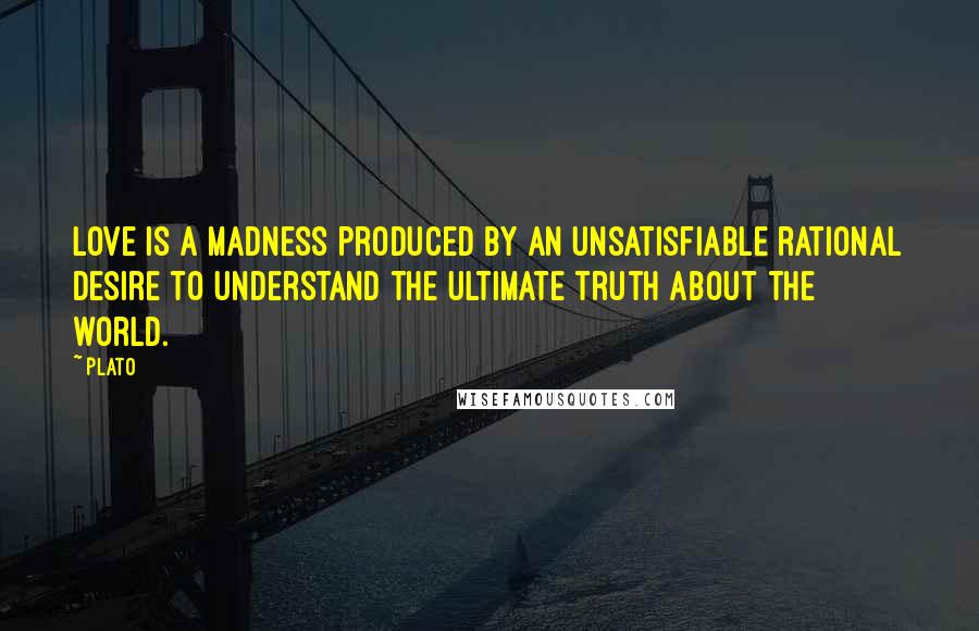 Plato Quotes: Love is a madness produced by an unsatisfiable rational desire to understand the ultimate truth about the world.