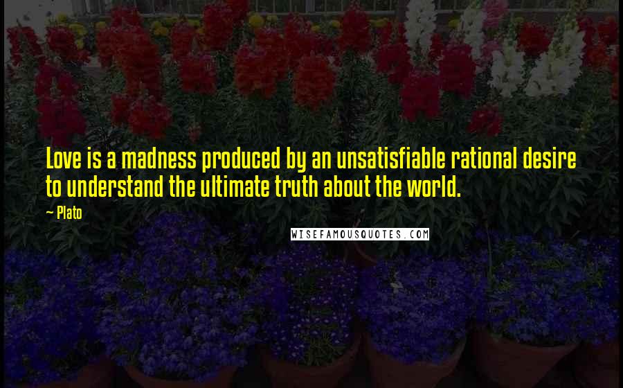 Plato Quotes: Love is a madness produced by an unsatisfiable rational desire to understand the ultimate truth about the world.