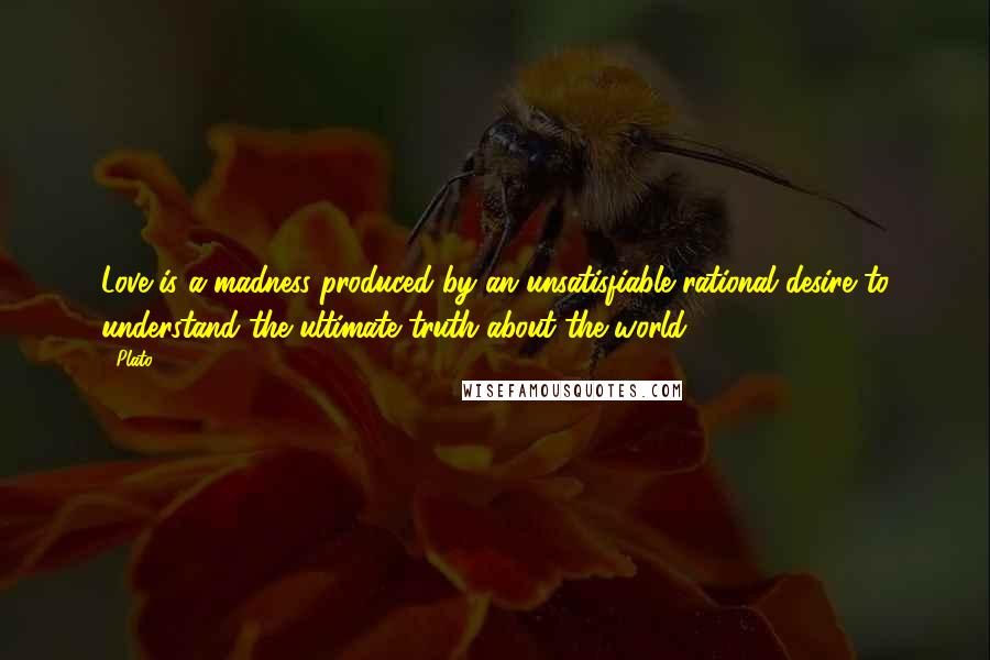 Plato Quotes: Love is a madness produced by an unsatisfiable rational desire to understand the ultimate truth about the world.