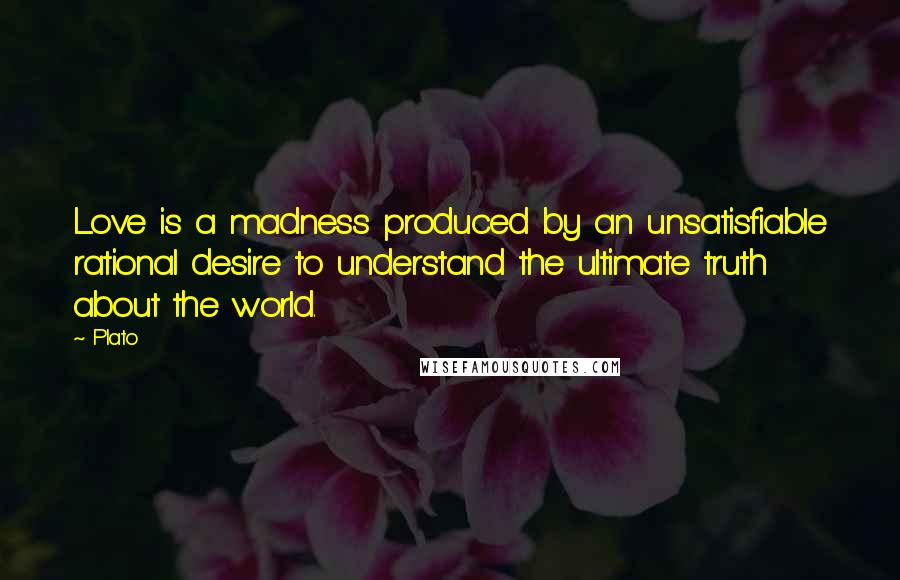 Plato Quotes: Love is a madness produced by an unsatisfiable rational desire to understand the ultimate truth about the world.