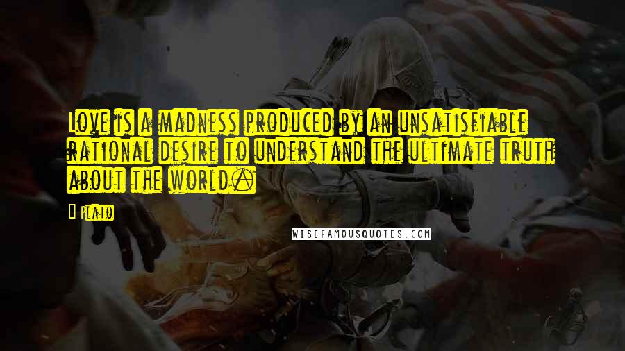 Plato Quotes: Love is a madness produced by an unsatisfiable rational desire to understand the ultimate truth about the world.